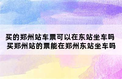 买的郑州站车票可以在东站坐车吗 买郑州站的票能在郑州东站坐车吗